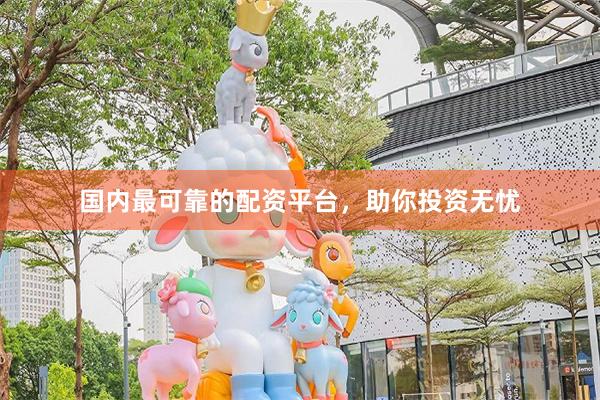 国内最可靠的配资平台，助你投资无忧