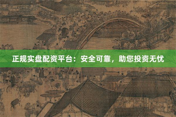 正规实盘配资平台：安全可靠，助您投资无忧