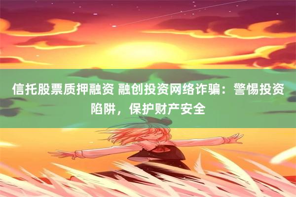 信托股票质押融资 融创投资网络诈骗：警惕投资陷阱，保护财产安全