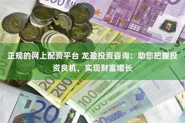 正规的网上配资平台 龙盈投资咨询：助您把握投资良机，实现财富增长