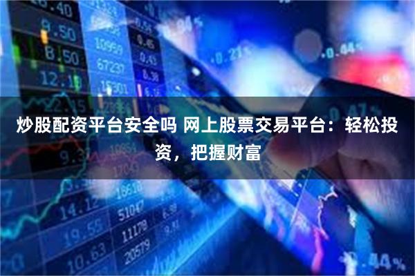 炒股配资平台安全吗 网上股票交易平台：轻松投资，把握财富