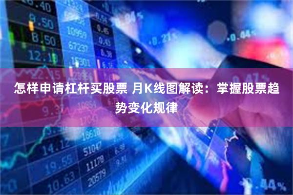 怎样申请杠杆买股票 月K线图解读：掌握股票趋势变化规律