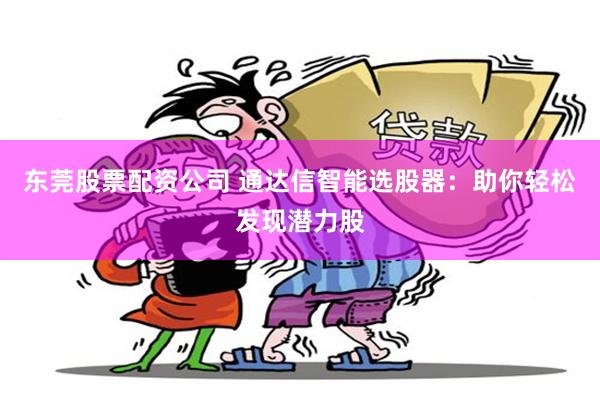 东莞股票配资公司 通达信智能选股器：助你轻松发现潜力股