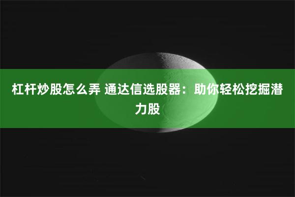 杠杆炒股怎么弄 通达信选股器：助你轻松挖掘潜力股