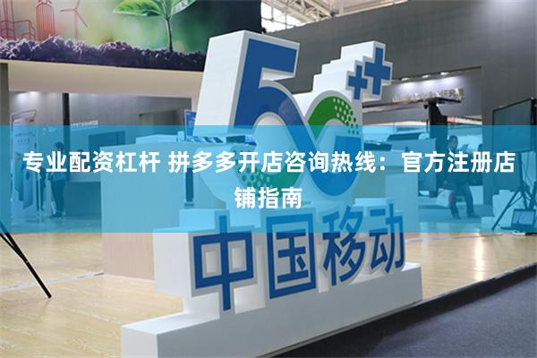 专业配资杠杆 拼多多开店咨询热线：官方注册店铺指南
