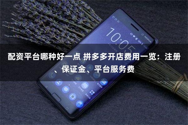 配资平台哪种好一点 拼多多开店费用一览：注册、保证金、平台服务费