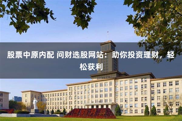 股票中原内配 问财选股网站：助你投资理财，轻松获利