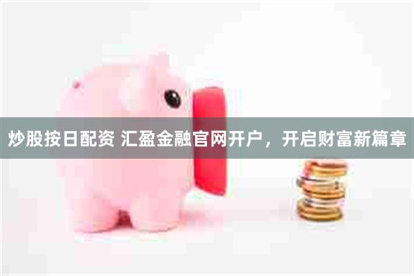 炒股按日配资 汇盈金融官网开户，开启财富新篇章