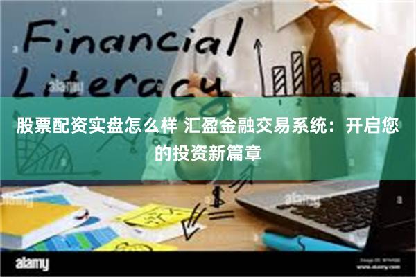 股票配资实盘怎么样 汇盈金融交易系统：开启您的投资新篇章