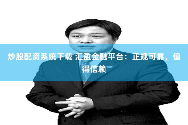 炒股配资系统下载 汇盈金融平台：正规可靠，值得信赖