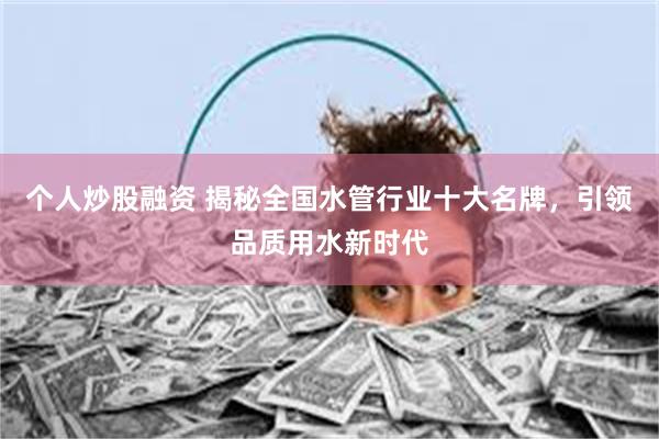 个人炒股融资 揭秘全国水管行业十大名牌，引领品质用水新时代