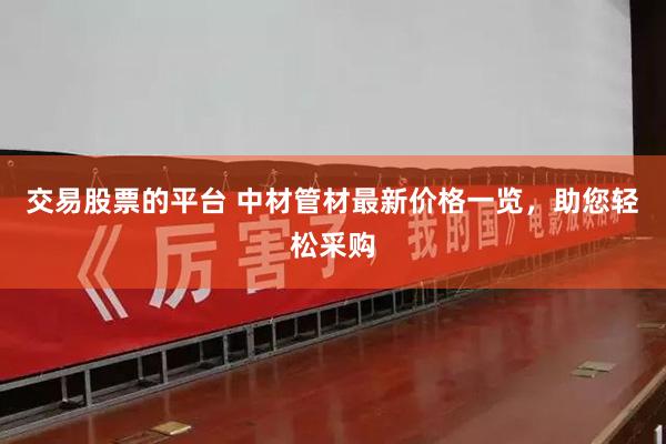 交易股票的平台 中材管材最新价格一览，助您轻松采购