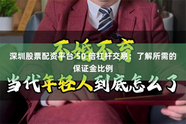 深圳股票配资平台 50 倍杠杆交易：了解所需的保证金比例