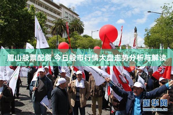 眉山股票配资 今日股市行情大盘走势分析与解读