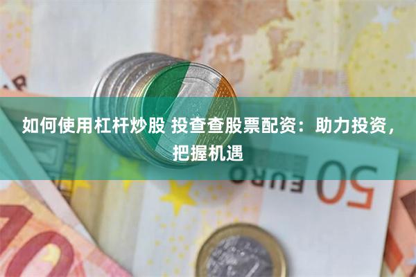 如何使用杠杆炒股 投查查股票配资：助力投资，把握机遇