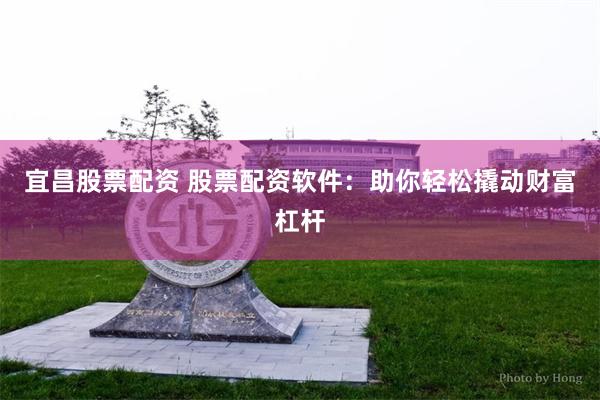 宜昌股票配资 股票配资软件：助你轻松撬动财富杠杆