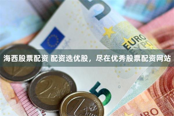 海西股票配资 配资选优股，尽在优秀股票配资网站