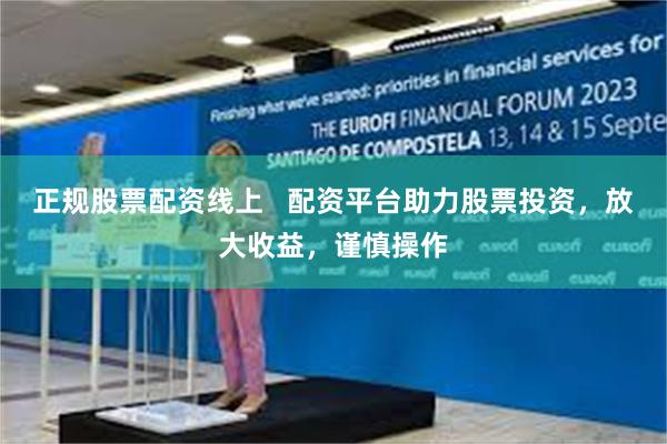 正规股票配资线上   配资平台助力股票投资，放大收益，谨慎操作