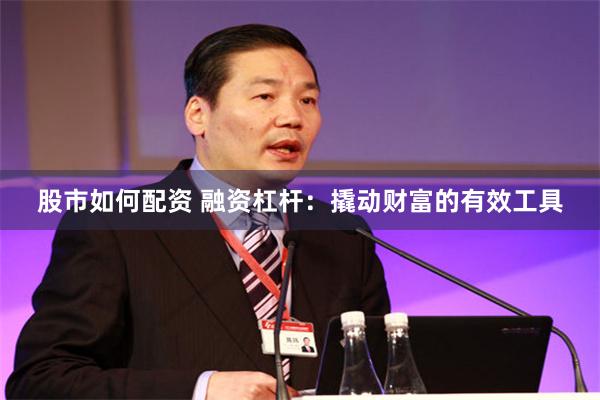 股市如何配资 融资杠杆：撬动财富的有效工具
