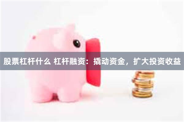 股票杠杆什么 杠杆融资：撬动资金，扩大投资收益