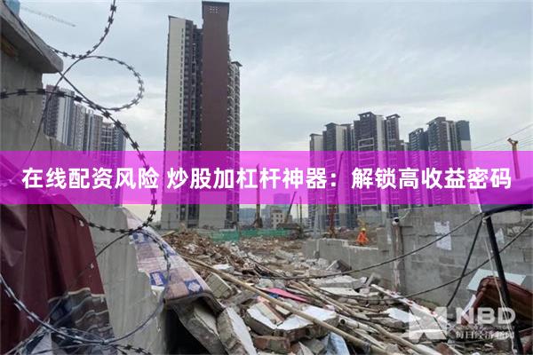 在线配资风险 炒股加杠杆神器：解锁高收益密码