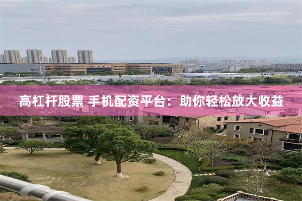 高杠杆股票 手机配资平台：助你轻松放大收益