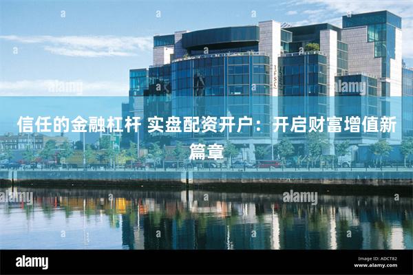 信任的金融杠杆 实盘配资开户：开启财富增值新篇章