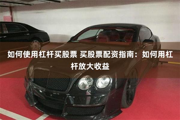 如何使用杠杆买股票 买股票配资指南：如何用杠杆放大收益