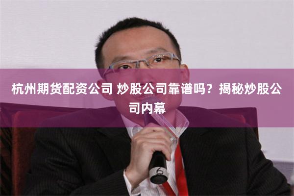 杭州期货配资公司 炒股公司靠谱吗？揭秘炒股公司内幕