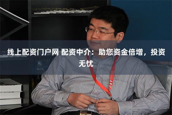 线上配资门户网 配资中介：助您资金倍增，投资无忧