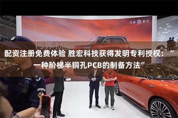 配资注册免费体验 胜宏科技获得发明专利授权：“一种阶梯半铜孔PCB的制备方法”