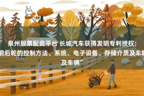 泉州股票配资平台 长城汽车获得发明专利授权：“前后轮的控制方法、系统、电子设备、存储介质及车辆”