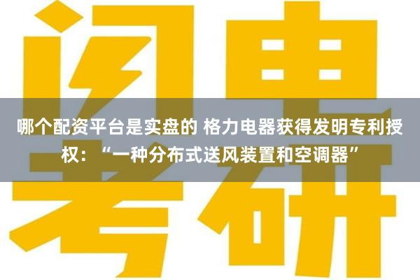 哪个配资平台是实盘的 格力电器获得发明专利授权：“一种分布式送风装置和空调器”