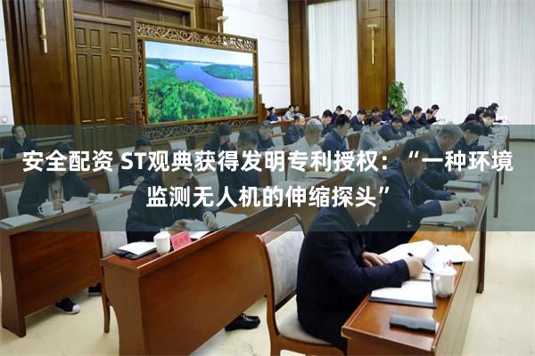安全配资 ST观典获得发明专利授权：“一种环境监测无人机的伸缩探头”