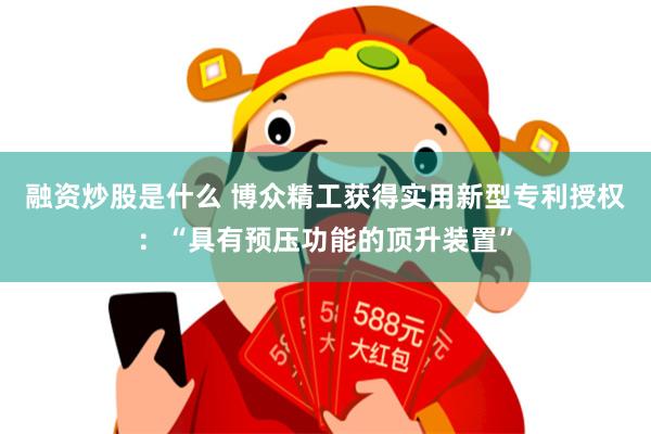 融资炒股是什么 博众精工获得实用新型专利授权：“具有预压功能的顶升装置”