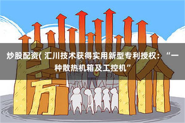 炒股配资( 汇川技术获得实用新型专利授权：“一种散热机箱及工控机”