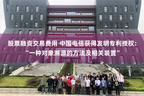 股票融资交易费用 中国电信获得发明专利授权：“一种对象溯源的方法及相关装置”