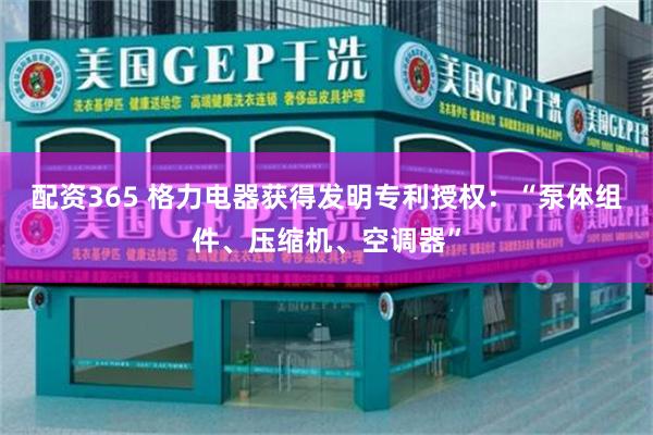 配资365 格力电器获得发明专利授权：“泵体组件、压缩机、空调器”