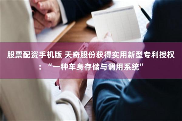 股票配资手机版 天奇股份获得实用新型专利授权：“一种车身存储与调用系统”