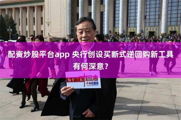 配资炒股平台app 央行创设买断式逆回购新工具有何深意？