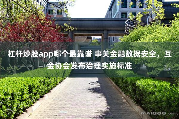杠杆炒股app哪个最靠谱 事关金融数据安全，互金协会发布治理实施标准