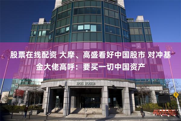 股票在线配资 大摩、高盛看好中国股市 对冲基金大佬高呼：要买一切中国资产