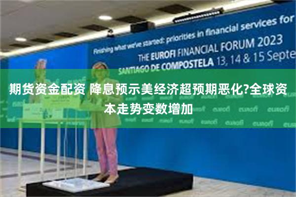 期货资金配资 降息预示美经济超预期恶化?全球资本走势变数增加