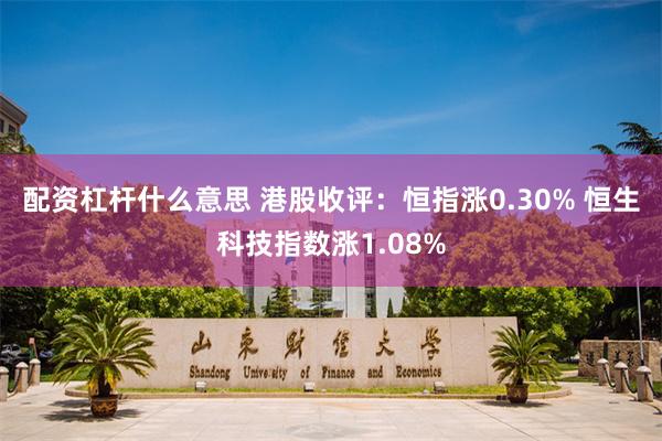 配资杠杆什么意思 港股收评：恒指涨0.30% 恒生科技指数涨1.08%