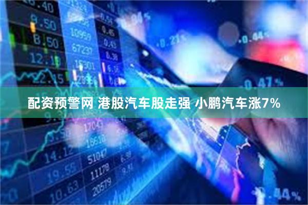 配资预警网 港股汽车股走强 小鹏汽车涨7%