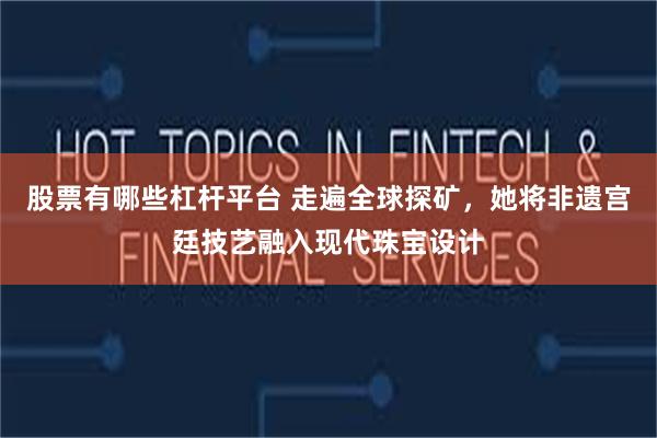 股票有哪些杠杆平台 走遍全球探矿，她将非遗宫廷技艺融入现代珠宝设计