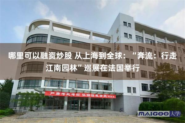 哪里可以融资炒股 从上海到全球：“奔流：行走江南园林”巡展在法国举行