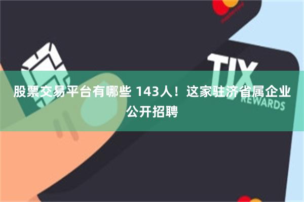 股票交易平台有哪些 143人！这家驻济省属企业公开招聘