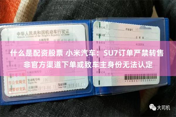 什么是配资股票 小米汽车：SU7订单严禁转售 非官方渠道下单或致车主身份无法认定