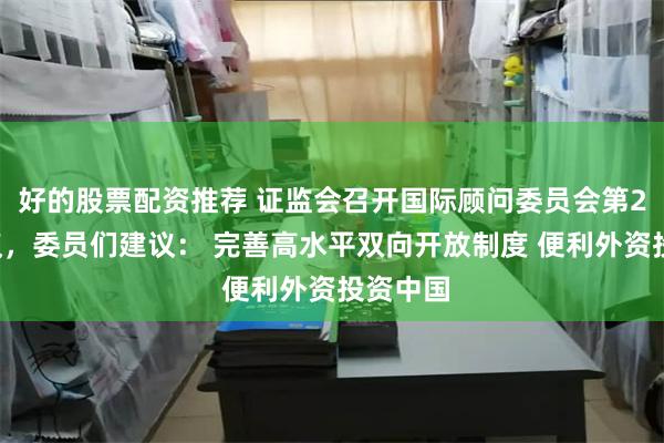 好的股票配资推荐 证监会召开国际顾问委员会第21次会议，委员们建议： 完善高水平双向开放制度 便利外资投资中国